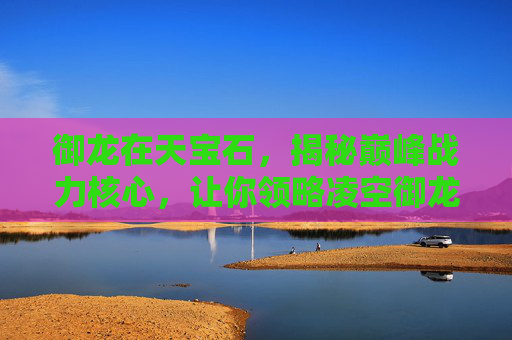 御龙在天宝石，揭秘巅峰战力核心，让你领略凌空御龙的极致魅力,御龙在天宝石镶嵌攻略