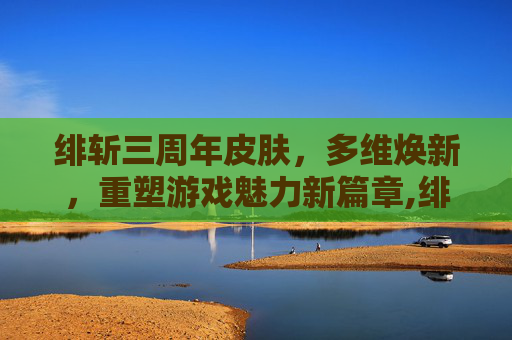绯斩三周年皮肤，多维焕新，重塑游戏魅力新篇章,绯斩三周年皮肤现在如何获得