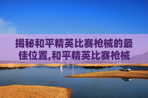 揭秘和平精英比赛枪械的最佳位置,和平精英比赛枪械的位置怎么设置
