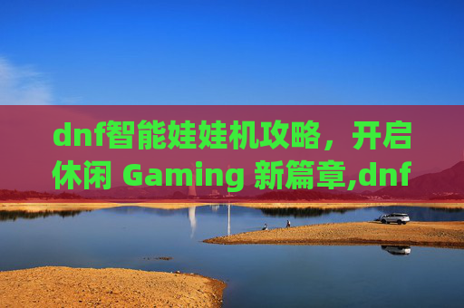 dnf智能娃娃机攻略,开启休闲 Gaming 新篇章,dnf娃娃机有什么技巧-第1张图片-游戏守望资讯网 dnf智能娃娃机攻略,开启休闲 Gaming 新篇章,dnf娃娃机有什么技巧-第1张图片-游戏守望资讯网