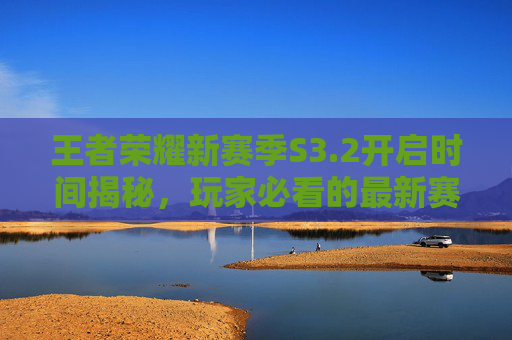 王者荣耀新赛季S3.2开启时间揭秘，玩家必看的最新赛季攻略全解析,王者荣耀新赛季s32开始时间是几点-第1张图片-游戏守望资讯网