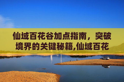 仙域百花谷加点指南,突破境界的关键秘籍,仙域百花谷技能-第1张图片-游戏守望资讯网 仙域百花谷加点指南,突破境界的关键秘籍,仙域百花谷技能-第1张图片-游戏守望资讯网