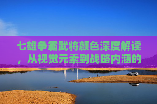 七雄争霸武将颜色深度解读，从视觉元素到战略内涵的联动解析,七雄争霸武将颜色排名-第1张图片-游戏守望资讯网