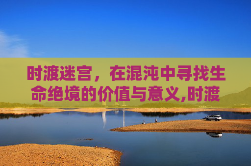 时渡迷宫,在混沌中寻找生命绝境的价值与意义,时渡迷宫强敌-第1张图片-游戏守望资讯网 时渡迷宫,在混沌中寻找生命绝境的价值与意义,时渡迷宫强敌-第1张图片-游戏守望资讯网