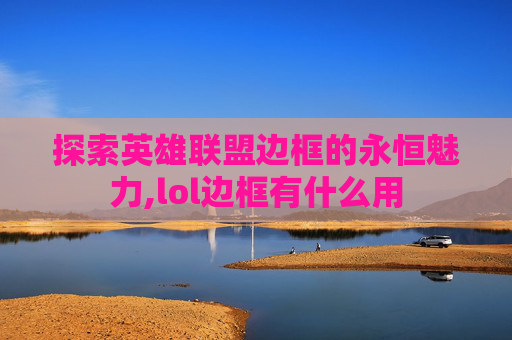 探索英雄联盟边框的永恒魅力,lol边框有什么用
