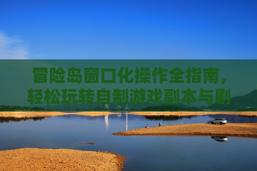 冒险岛窗口化操作全指南，轻松玩转自制游戏副本与剧情,冒险岛079怎么窗口化全屏-第1张图片-游戏守望资讯网