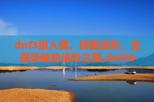dnf3级人偶,技能进阶,全面突破的进阶之路,dnf30级手炮-第1张图片-游戏守望资讯网 dnf3级人偶,技能进阶,全面突破的进阶之路,dnf30级手炮-第1张图片-游戏守望资讯网