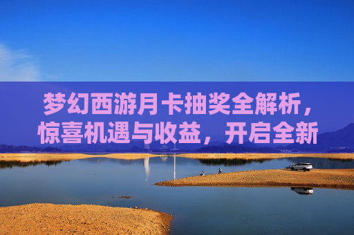 梦幻西游月卡抽奖全解析,惊喜机遇与收益,开启全新梦幻之旅,梦幻西游月卡抽奖哪里领取-第1张图片-游戏守望资讯网 梦幻西游月卡抽奖全解析,惊喜机遇与收益,开启全新梦幻之旅,梦幻西游月卡抽奖哪里领取-第1张图片-游戏守望资讯网