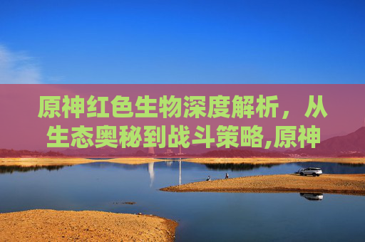 原神红色生物深度解析,从生态奥秘到战斗策略,原神红色染料-第1张图片-游戏守望资讯网 原神红色生物深度解析,从生态奥秘到战斗策略,原神红色染料-第1张图片-游戏守望资讯网