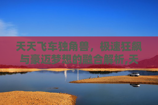 天天飞车独角兽,极速狂飙与豪迈梦想的融合解析,天天酷跑独角兽-第1张图片-游戏守望资讯网 天天飞车独角兽,极速狂飙与豪迈梦想的融合解析,天天酷跑独角兽-第1张图片-游戏守望资讯网