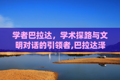 学者巴拉达,学术探路与文明对话的引领者,巴拉达泽的星星PPT-第1张图片-游戏守望资讯网 学者巴拉达,学术探路与文明对话的引领者,巴拉达泽的星星PPT-第1张图片-游戏守望资讯网