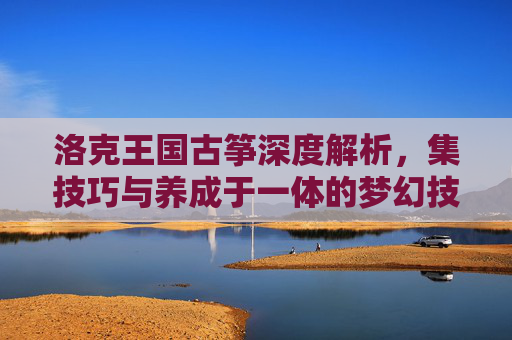 洛克王国古筝深度解析，集技巧与养成于一体的梦幻技能体系,洛克王国古筝怎么能抓到-第1张图片-游戏守望资讯网