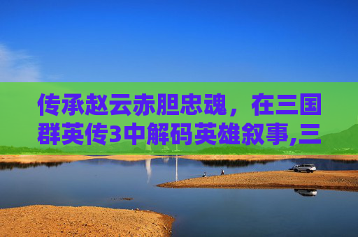 传承赵云赤胆忠魂，在三国群英传3中解码英雄叙事,三国群英传3赵云登场时间-第1张图片-游戏守望资讯网