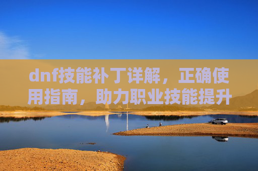 dnf技能补丁详解，正确使用指南，助力职业技能提升,dnf技能补丁制作教程
