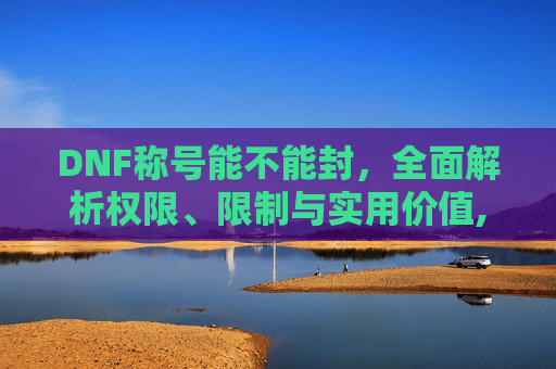 DNF称号能不能封，全面解析权限、限制与实用价值,dnf称号能再封吗