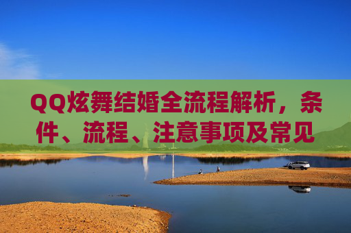 QQ炫舞结婚全流程解析，条件、流程、注意事项及常见问题解答,qq炫舞结婚需要什么条件