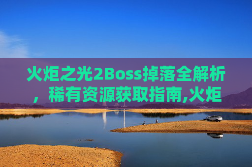 火炬之光2Boss掉落全解析，稀有资源获取指南,火炬之光2boss掉落图鉴