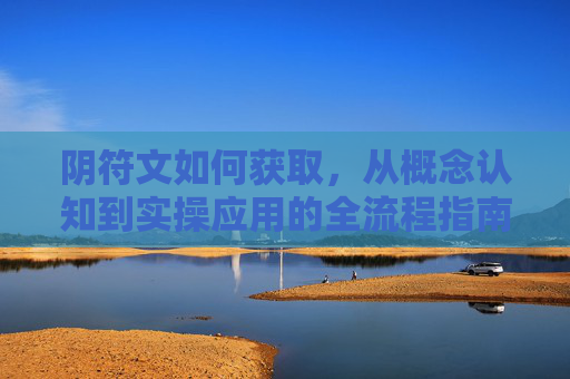阴符文如何获取，从概念认知到实操应用的全流程指南,阴符灵文越三百