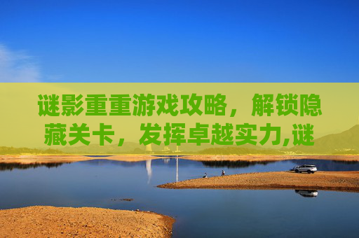 谜影重重游戏攻略，解锁隐藏关卡，发挥卓越实力,谜境游戏攻略大全图解