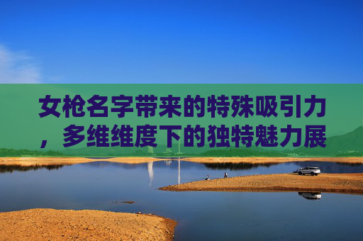 女枪名字带来的特殊吸引力，多维维度下的独特魅力展现,女枪名字推荐
