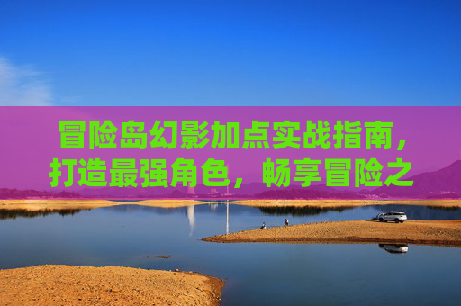 冒险岛幻影加点实战指南，打造最强角色，畅享冒险之旅,冒险岛幻影加点顺序