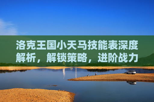 洛克王国小天马技能表深度解析，解锁策略，进阶战力,洛克王国小兹技能表