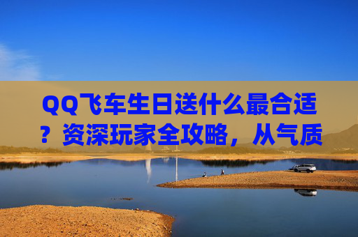 QQ飞车生日送什么最合适?资深玩家全攻略,从气质契合到价值提升,全方位打造专属生日惊喜,qq飞车生日送多少点券-第1张图片-游戏守望资讯网 QQ飞车生日送什么最合适?资深玩家全攻略,从气质契合到价值提升,全方位打造专属生日惊喜,qq飞车生日送多少点券-第1张图片-游戏守望资讯网