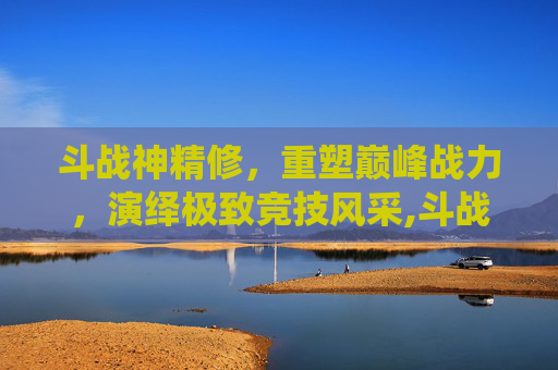 斗战神精修，重塑巅峰战力，演绎极致竞技风采,斗战神精修点怎么获得