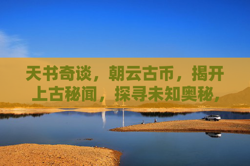 天书奇谈，朝云古币，揭开上古秘闻，探寻未知奥秘,天书奇谈朝云古币怎么获得