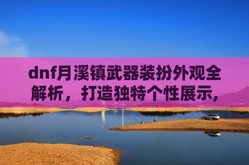 dnf月溪镇武器装扮外观全解析，打造独特个性展示,DNF武器装扮外观一览