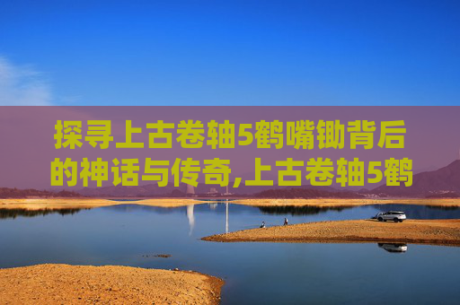 探寻上古卷轴5鹤嘴锄背后的神话与传奇,上古卷轴5鹤嘴锄怎么获得
