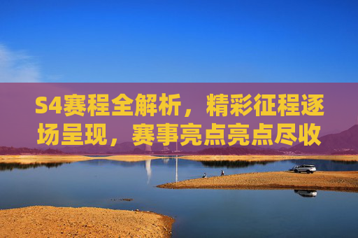 S4赛程全解析，精彩征程逐场呈现，赛事亮点亮点尽收眼底,s4赛程表全部回放