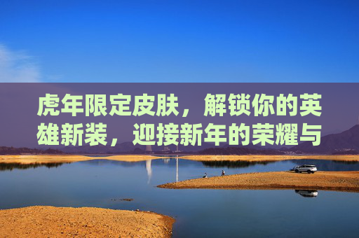 虎年限定皮肤，解锁你的英雄新装，迎接新年的荣耀与挑战,虎年皮肤限定