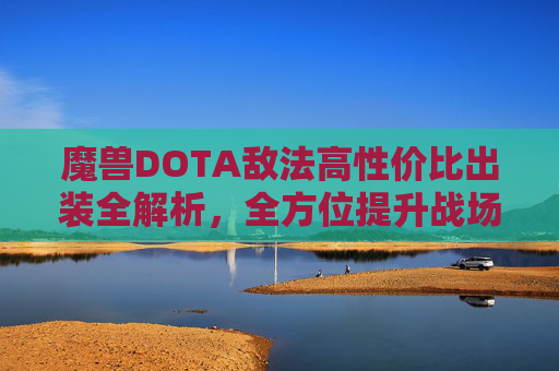 魔兽DOTA敌法高性价比出装全解析，全方位提升战场生存与输出能力，适配不同战局策略,DOTA和魔兽怎么出装