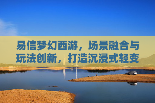 易信梦幻西游，场景融合与玩法创新，打造沉浸式轻变世界,易信梦幻西游手游交易平台