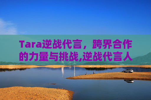 Tara逆战代言，跨界合作的力量与挑战,逆战代言人