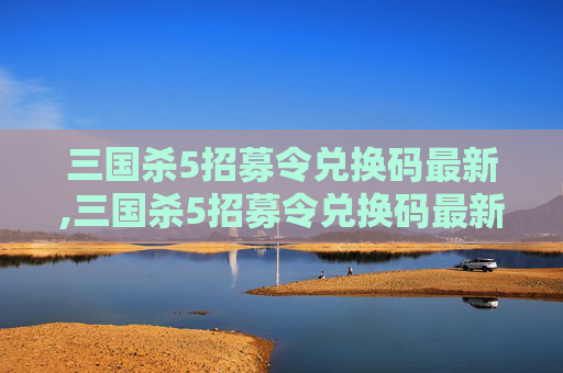 三国杀5招募令兑换码最新,三国杀5招募令兑换码最新在哪