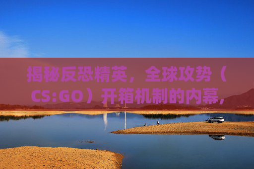 揭秘反恐精英，全球攻势（CS:GO）开箱机制的内幕,csgo开箱网站 知乎