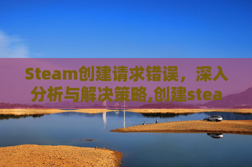 Steam创建请求错误，深入分析与解决策略,创建steam发生错误为什么