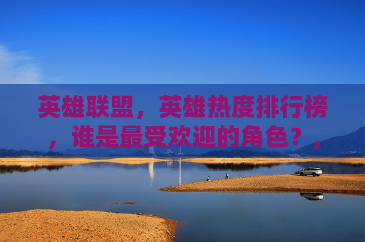 英雄联盟，英雄热度排行榜，谁是最受欢迎的角色？,英雄联盟英雄热度