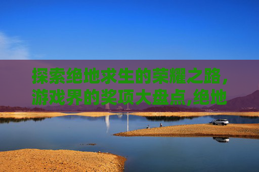 探索绝地求生的荣耀之路，游戏界的奖项大盘点,绝地求生获得的奖项