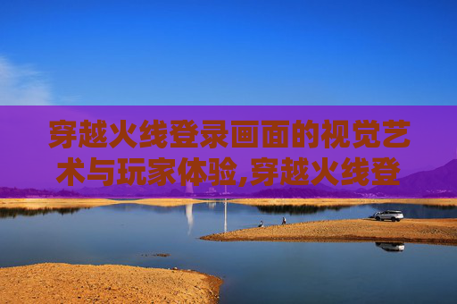 穿越火线登录画面的视觉艺术与玩家体验,穿越火线登陆界面