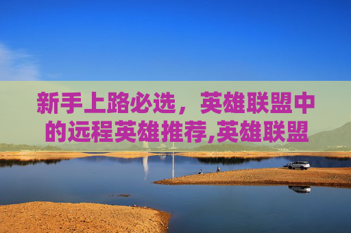 新手上路必选，英雄联盟中的远程英雄推荐,英雄联盟远程英雄推荐