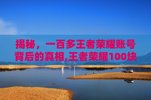 揭秘，一百多王者荣耀账号背后的真相,王者荣耀100块钱账号
