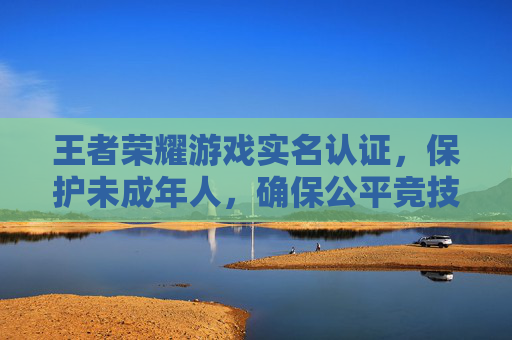 王者荣耀游戏实名认证，保护未成年人，确保公平竞技,王者荣耀游戏实名认证怎么解除