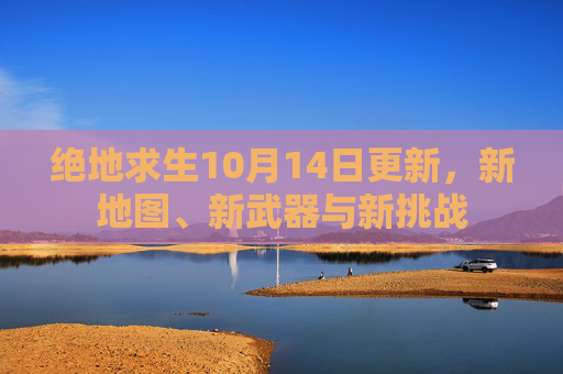绝地求生10月14日更新，新地图、新武器与新挑战