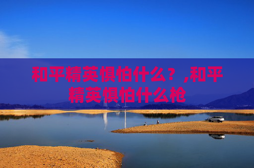 和平精英惧怕什么？,和平精英惧怕什么枪