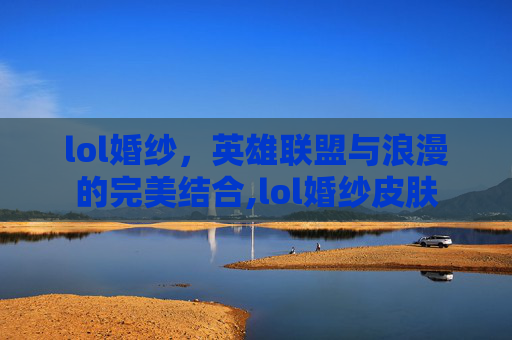 lol婚纱，英雄联盟与浪漫的完美结合,lol婚纱皮肤