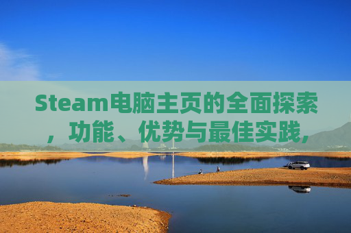 Steam电脑主页的全面探索，功能、优势与最佳实践,steam的桌面