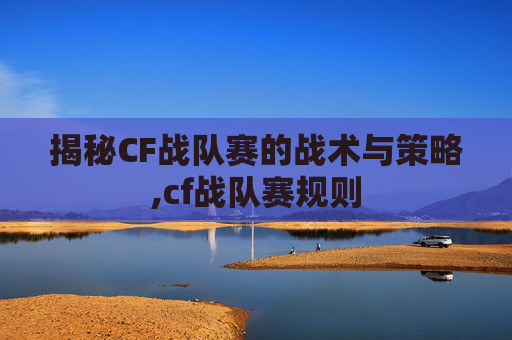 揭秘CF战队赛的战术与策略,cf战队赛规则